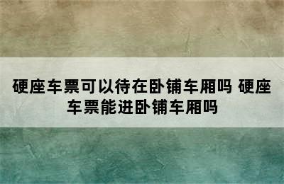 硬座车票可以待在卧铺车厢吗 硬座车票能进卧铺车厢吗